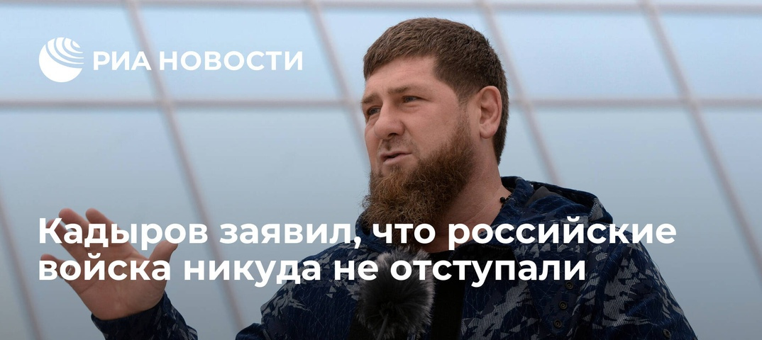 Кадыров заявил, что российские войска никуда не отступали