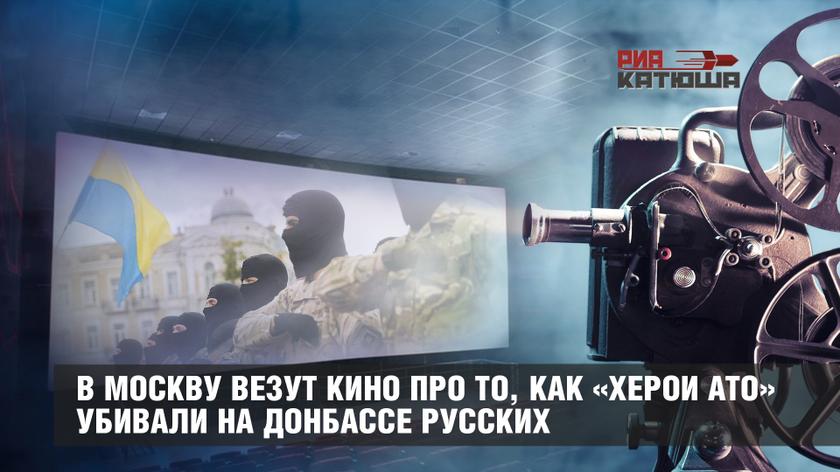 В Москву везут кино про то, как «херои АТО» убивали на Донбассе русских