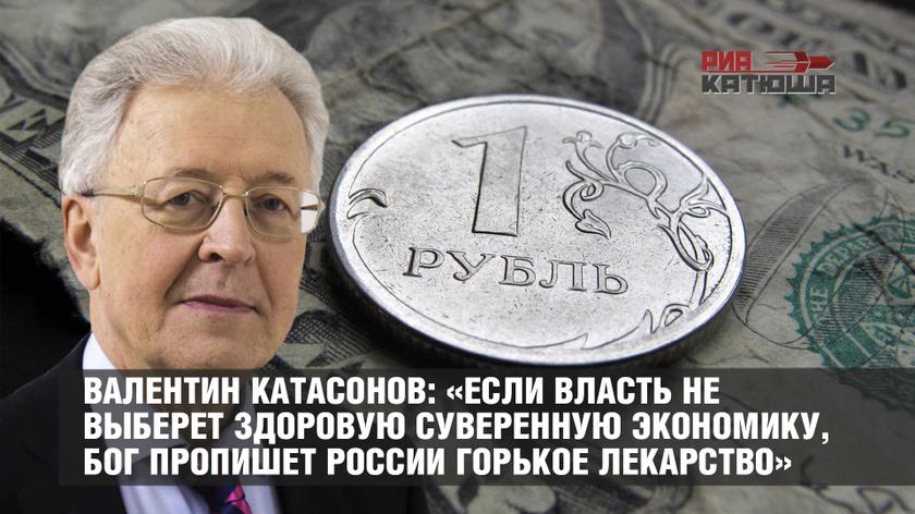 Валентин Катасонов: «Если власть не выберет здоровую суверенную экономику, Бог пропишет России горькое лекарство»